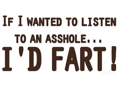  If I wanted to listen to an a-hole I'd fart