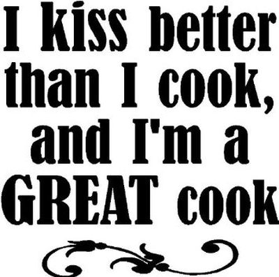 I kiss better than I cook and I'm a great cook
