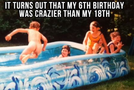 it turns out that my 6th birthday was crazier than my 18th funny