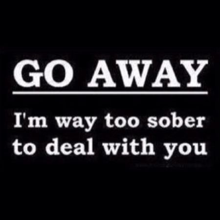 Go away I’m way too sober
