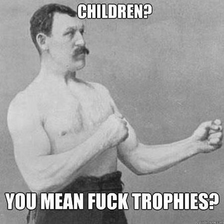 children? You mean f*ck trophies