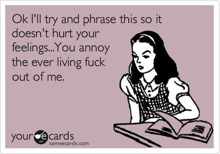 I�ll try and phrase this so it doesn�t hurt your feelings ecard