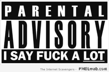 Parental advisory I say f*ck a lot at PMSLweb.com