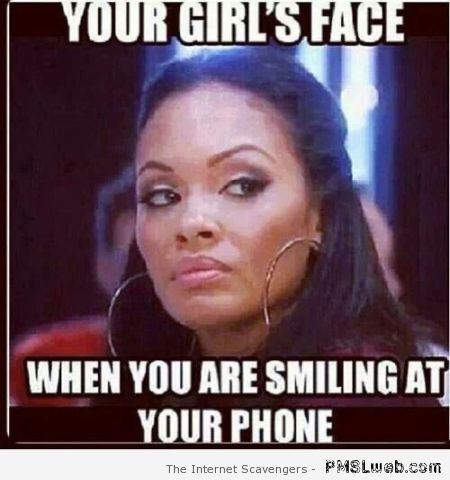 Your girls face when you’re smiling at your phone at PMSLweb.com