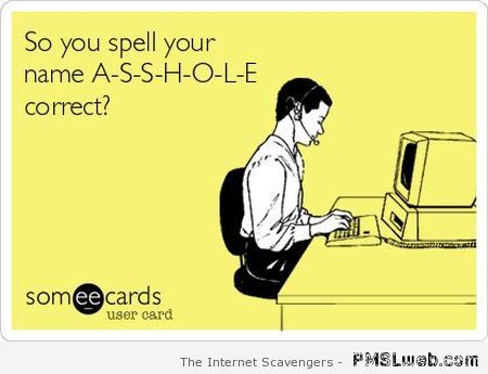 So you spell your name A-S-S-H-O-L-E ecard at PMSLweb.com