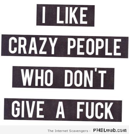 I like crazy people who don’t give a F*ck at PMSLweb.com