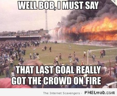 Last goal got the crowd on fire meme at PMSLweb.com