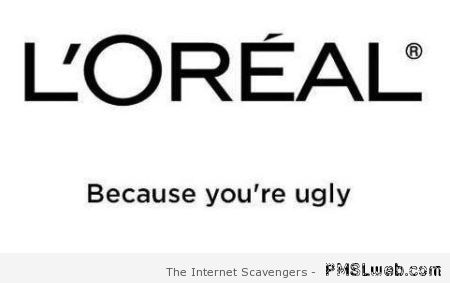 L’Oreal because you’re ugly at PMSLweb.com