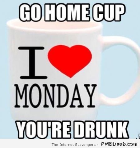 Go home Monday mug you’re drunk at PMSLweb.com