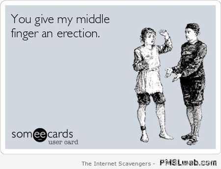 You give my middle finger an erection at PMSLweb.com
