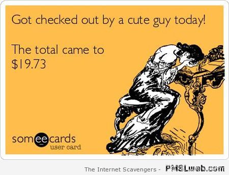 Got checked out by a cute guy today ecard at PMSLweb.com