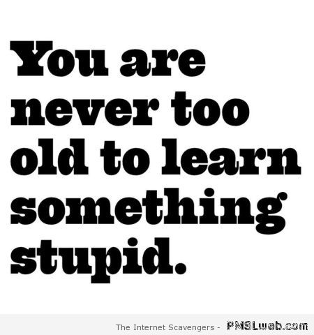 You are never too old to learn something stupid at PMSLweb.com