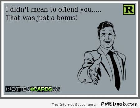 I didn’t mean to offend you ecard at PMSLweb.com