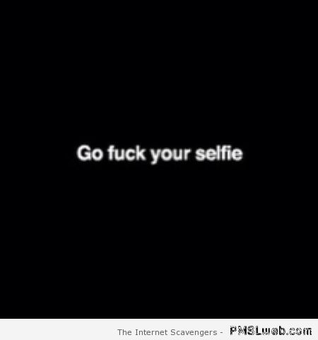 Go f*ck your selfie at PMSLweb.com