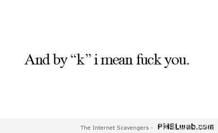 And by K I mean f*ck you  - LOL time at PMSLweb.com
