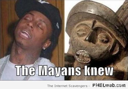 Lil Wayne the Mayans knew – Funny happy Monday at PMSLweb.com