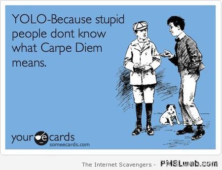 Stupid people don’t know what Carpe Diem means at PMSLweb.com