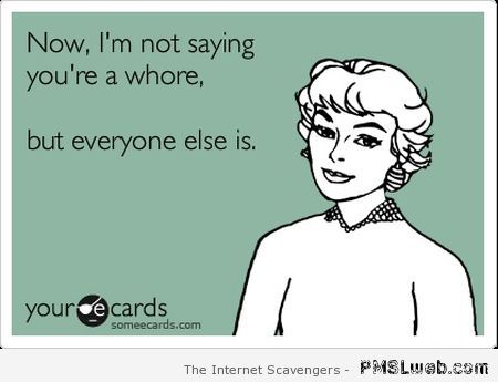 I’m not saying you’re a whore – Sarcastic funnies at PMSLweb.com