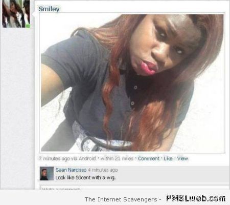 You look like 50cent with a wig at PMSLweb.com