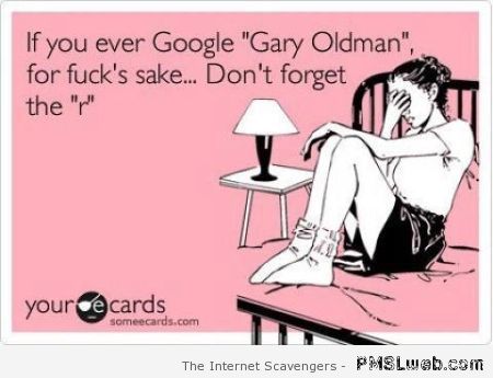 If you ever google Gary Oldman – Freaking funny at PMSLweb.com