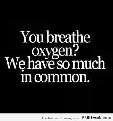 You breathe oxygen funny quote at PMSLweb.com