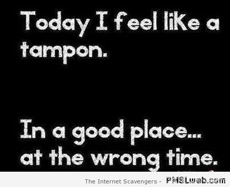 Today I feel like a tampon – Hump day funniness at PMSLweb.com