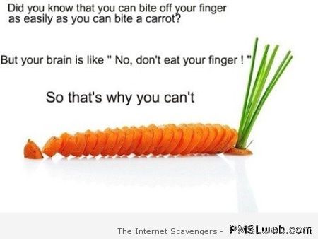 You can bite your finger off as easily as a carrot at PMSLweb.com