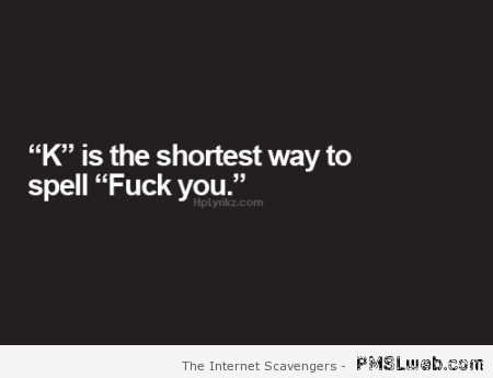 K is the shortest way to say f*ck you at PMSLweb.com
