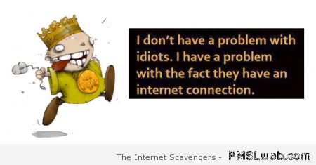 Funny I don’t have a problem with idiots at PMSLweb.com