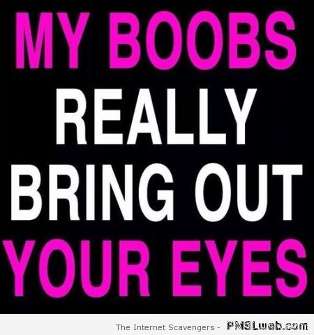 My boobs really bring out your eyes at PMSLweb.com