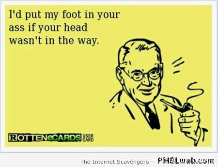 I�d put my foot in your a** ecard at PMSLweb.com