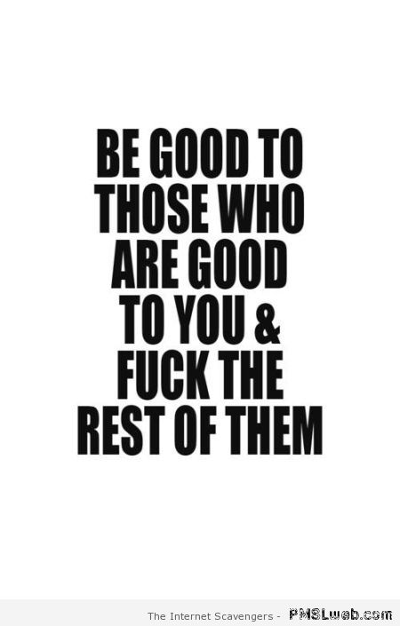 Be good to those who are good to you sarcastic quote at PMSLweb.com