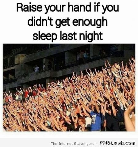 Funny raise your hand if you didn’t sleep enough last night at PMSLweb.com