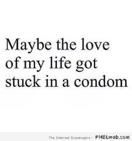 Maybe the love of my life got stuck in a condom at PMSLweb.com