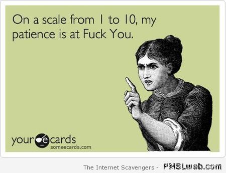 My patience is at f*ck you ecard at PMSLweb.com