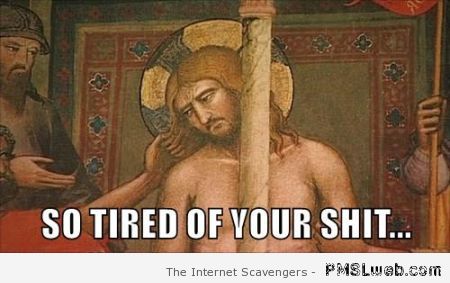 Jesus is tired of your shit meme at PMSLweb.com