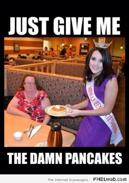Give me the damn pancakes funny at PMSLweb.com