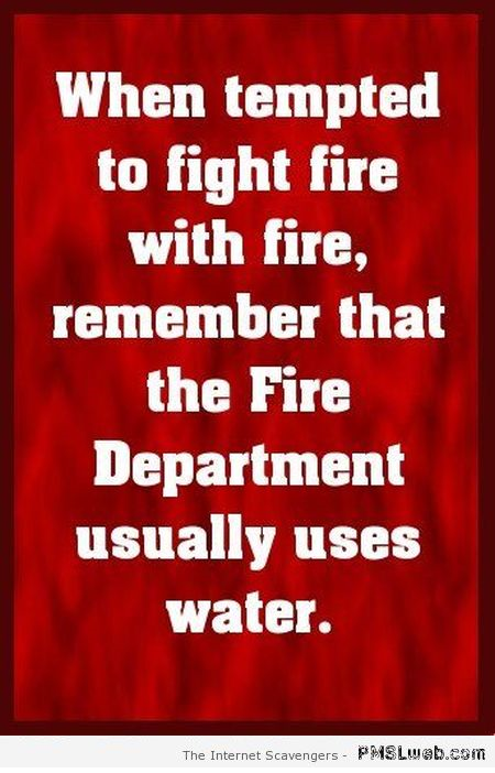 When tempted to fight fire with fire quote – New week humor at PMSLweb.com