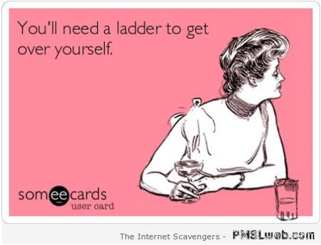 You’ll need a ladder to get over yourself ecard at PMSLweb.com