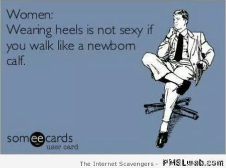 Wearing heels is not sexy if you walk like a newborn calf at PMSLweb.com