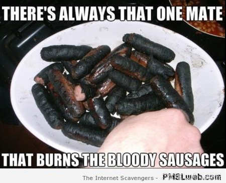 That one mate who always burns the sausages meme at PMSLweb.com