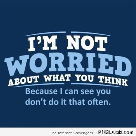 I’m not worried about what you think funny quote – Funny Friday collection at PMSLweb.com