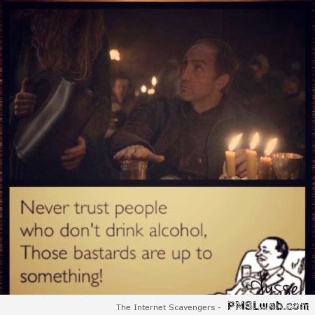 Never trust people who don’t drink alcohol Game of thrones funny at PMSLweb.com