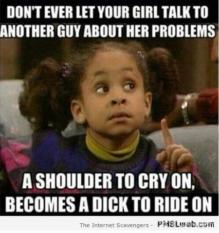 Don�t ever let your girlfriend talk to another guy about her problems meme at PMSLweb.com