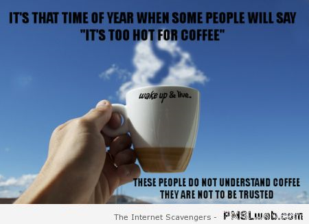 People who don’t drink coffee in summer cannot be trusted at PMSLweb.com