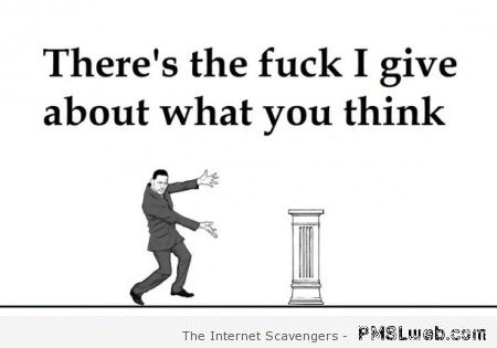 The f*ck I give about what you think at PMSLweb.com
