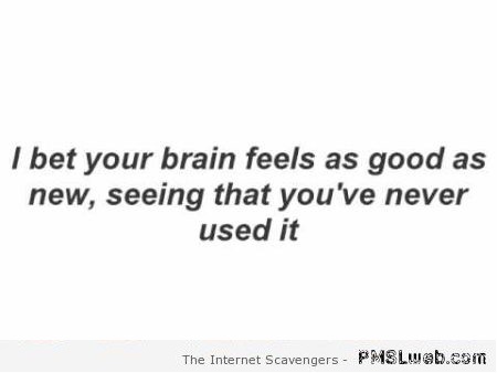I bet your brain feels as good as new – Funny sarcastic pictures at PMSLweb.com