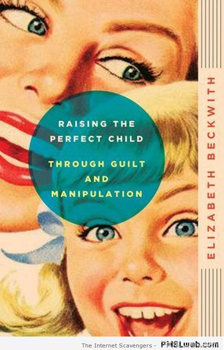 Raising the perfect child through guilt and manipulation at PMSLweb.com