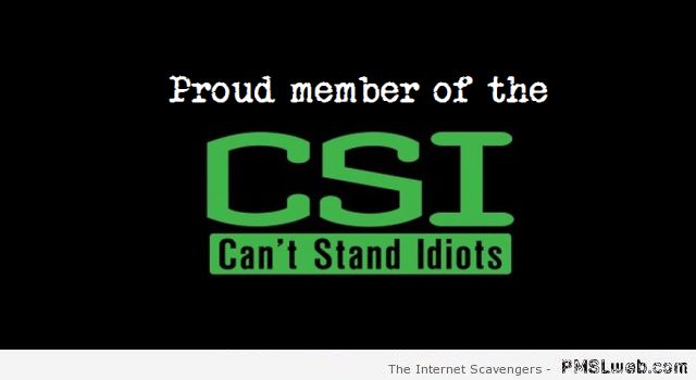 Funny CSI can’t stand idiots at PMSLweb.com