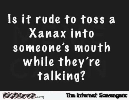 Is it rude to toss a Xanax into someone’s mouth funny quote